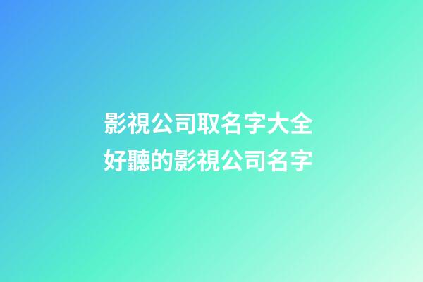 影視公司取名字大全 好聽的影視公司名字-第1張-公司起名-玄機派